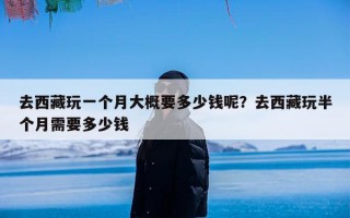 去西藏玩一个月大概要多少钱呢？去西藏玩半个月需要多少钱