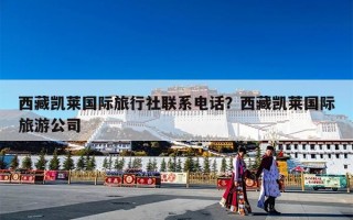 西藏凯莱国际旅行社联系电话？西藏凯莱国际旅游公司