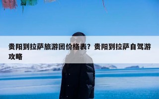 贵阳到拉萨旅游团价格表？贵阳到拉萨自驾游攻略