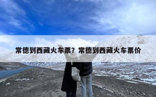 常德到西藏火车票？常德到西藏火车票价