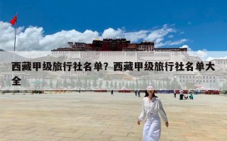 西藏甲级旅行社名单？西藏甲级旅行社名单大全