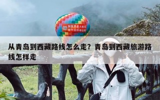 从青岛到西藏路线怎么走？青岛到西藏旅游路线怎样走