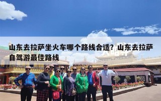 山东去拉萨坐火车哪个路线合适？山东去拉萨自驾游最佳路线
