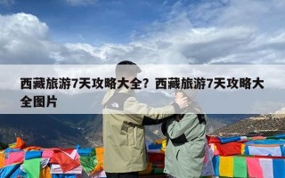 西藏旅游7天攻略大全？西藏旅游7天攻略大全图片