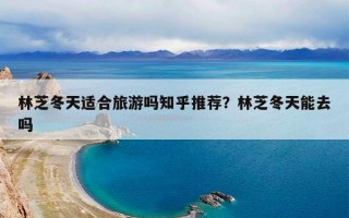 林芝冬天适合旅游吗知乎推荐？林芝冬天能去吗