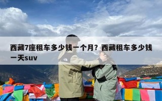 西藏7座租车多少钱一个月？西藏租车多少钱一天suv