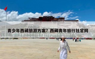 青少年西藏旅游方案？西藏青年旅行社官网