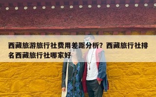 西藏旅游旅行社费用差距分析？西藏旅行社排名西藏旅行社哪家好