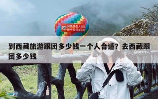 到西藏旅游跟团多少钱一个人合适？去西藏跟团多少钱