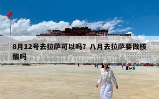 8月12号去拉萨可以吗？八月去拉萨要做核酸吗