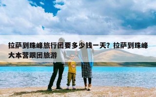 拉萨到珠峰旅行团要多少钱一天？拉萨到珠峰大本营跟团旅游