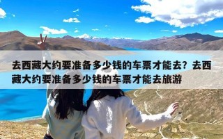 去西藏大约要准备多少钱的车票才能去？去西藏大约要准备多少钱的车票才能去旅游