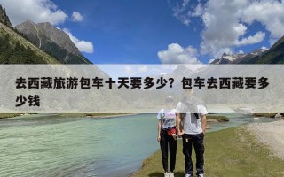 去西藏旅游包车十天要多少？包车去西藏要多少钱