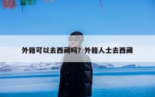 外籍可以去西藏吗？外籍人士去西藏