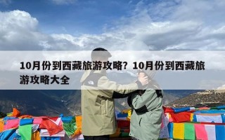 10月份到西藏旅游攻略？10月份到西藏旅游攻略大全