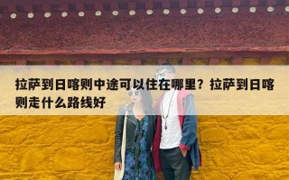 拉萨到日喀则中途可以住在哪里？拉萨到日喀则走什么路线好