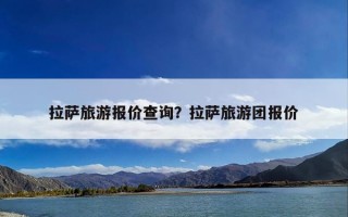 拉萨旅游报价查询？拉萨旅游团报价