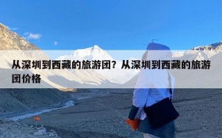 从深圳到西藏的旅游团？从深圳到西藏的旅游团价格