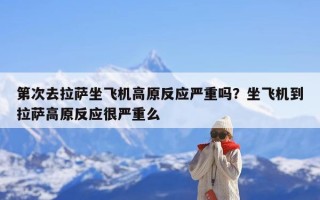 第次去拉萨坐飞机高原反应严重吗？坐飞机到拉萨高原反应很严重么