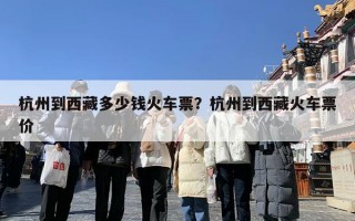 杭州到西藏多少钱火车票？杭州到西藏火车票价