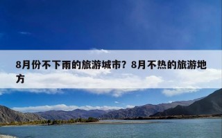 8月份不下雨的旅游城市？8月不热的旅游地方