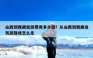 山西到西藏旅游费用多少钱？从山西到西藏自驾游路线怎么走