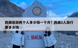 西藏旅游两个人多少钱一个月？西藏2人旅行要多少钱