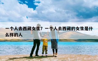 一个人去西藏女生？一个人去西藏的女生是什么样的人