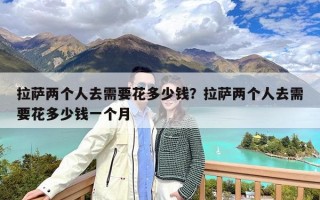 拉萨两个人去需要花多少钱？拉萨两个人去需要花多少钱一个月