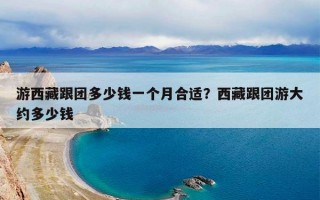 游西藏跟团多少钱一个月合适？西藏跟团游大约多少钱