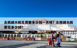 去西藏大概花费要多少钱一天呀？去西藏大概要花多少钱?
