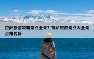 拉萨旅游攻略景点全景？拉萨旅游景点大全景点排名榜