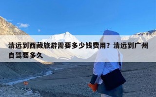 清远到西藏旅游需要多少钱费用？清远到广州自驾要多久