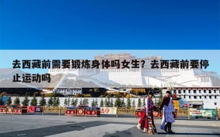 去西藏前需要锻炼身体吗女生？去西藏前要停止运动吗