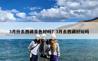 3月份去西藏景色好吗？3月去西藏好玩吗