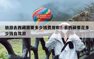 旅游去西藏需要多少钱费用呢？去西藏要花多少钱自驾游
