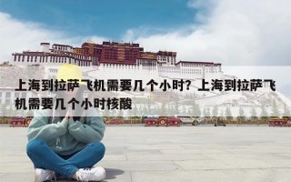 上海到拉萨飞机需要几个小时？上海到拉萨飞机需要几个小时核酸