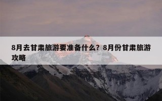 8月去甘肃旅游要准备什么？8月份甘肃旅游攻略