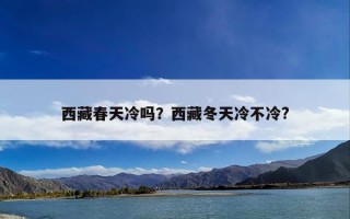 西藏春天冷吗？西藏冬天冷不冷?