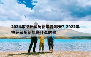 2024年拉萨藏历新年是哪天？2022年拉萨藏历新年是什么时候