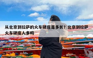 从北京到拉萨的火车硬座是多长？北京到拉萨火车硬座人多吗