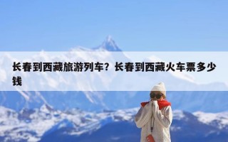长春到西藏旅游列车？长春到西藏火车票多少钱