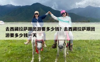 去西藏拉萨跟团游要多少钱？去西藏拉萨跟团游要多少钱一天