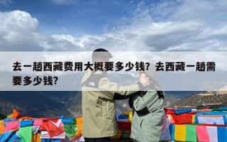 去一趟西藏费用大概要多少钱？去西藏一趟需要多少钱?