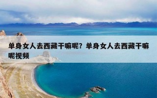 单身女人去西藏干嘛呢？单身女人去西藏干嘛呢视频
