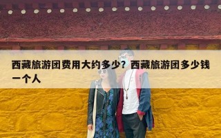 西藏旅游团费用大约多少？西藏旅游团多少钱一个人