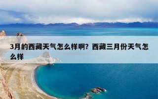 3月的西藏天气怎么样啊？西藏三月份天气怎么样