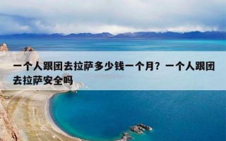 一个人跟团去拉萨多少钱一个月？一个人跟团去拉萨安全吗