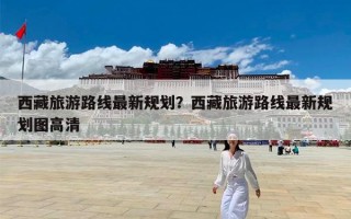 西藏旅游路线最新规划？西藏旅游路线最新规划图高清
