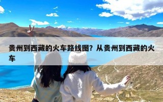贵州到西藏的火车路线图？从贵州到西藏的火车
